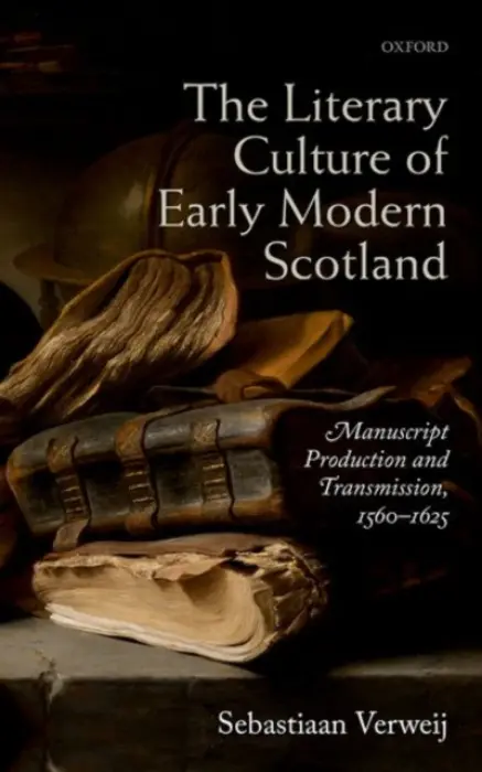 Literary Culture of Early Modern Scotland - Verweij, Sebastiaan (Lecturer in Late Medieval and Early Modern English Literature, Lecturer in Late Medieval and Early Modern English Literature, University of Bristol)