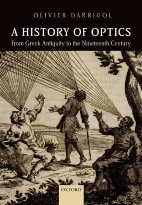 History of Optics from Greek Antiquity to the Nineteenth Century - Darrigol, Olivier (Research Director at Centre National de la Recherche Scientifique CNRS, Research Director at Centre National de la Recherche Scientifique CNRS, University of Paris 7)