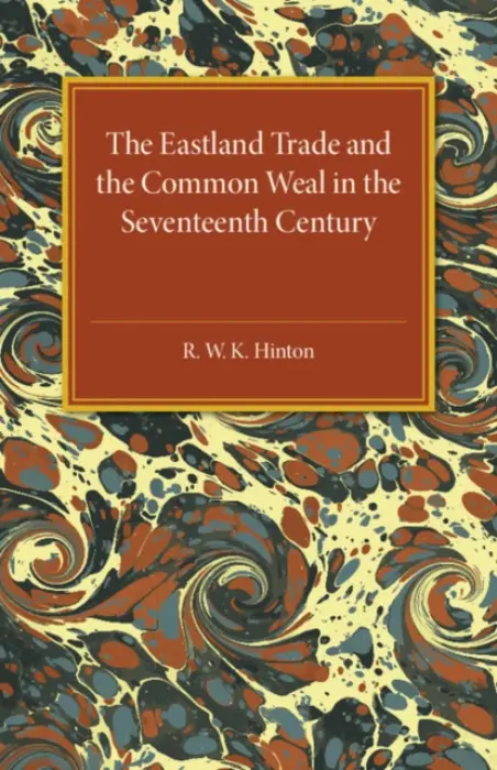 Eastland Trade and the Common Weal in the Seventeenth Century - Hinton, R. W. K.