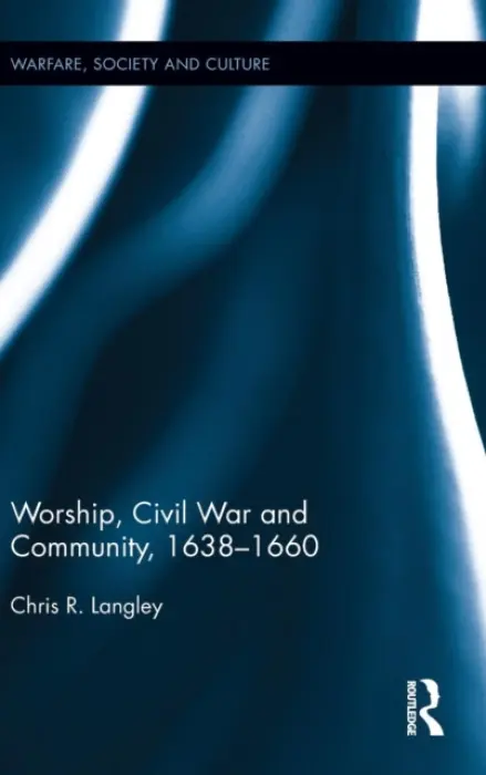Worship, Civil War and Community, 1638-1660 - Langley, Chris R