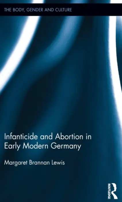 Infanticide and Abortion in Early Modern Germany - Lewis, Margaret Brannan