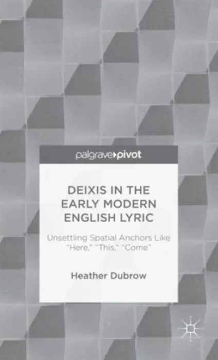 Deixis in the Early Modern English Lyric: Unsettling Spatial Anchors Like "Here," "This," "Come" - Dubrow, H.