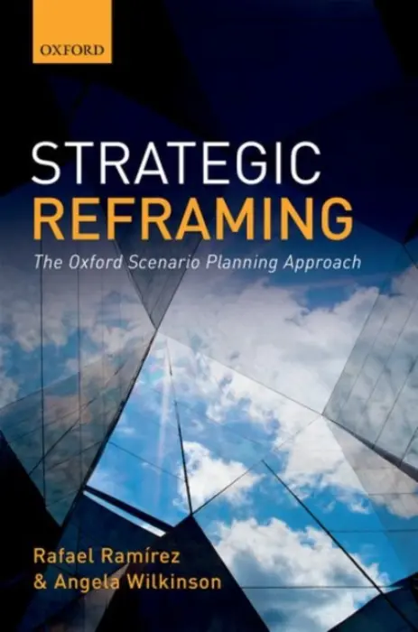 Strategic Reframing - Ramirez, Rafael (Fellow in Strategy and Director of the Oxford Scenarios Programme, Fellow in Strategy and Director of the Oxford Scenarios Programme, Said Business School, University of Oxford) a Wilkinson, Angela (Strategic Foresight Counsellor, Strategic