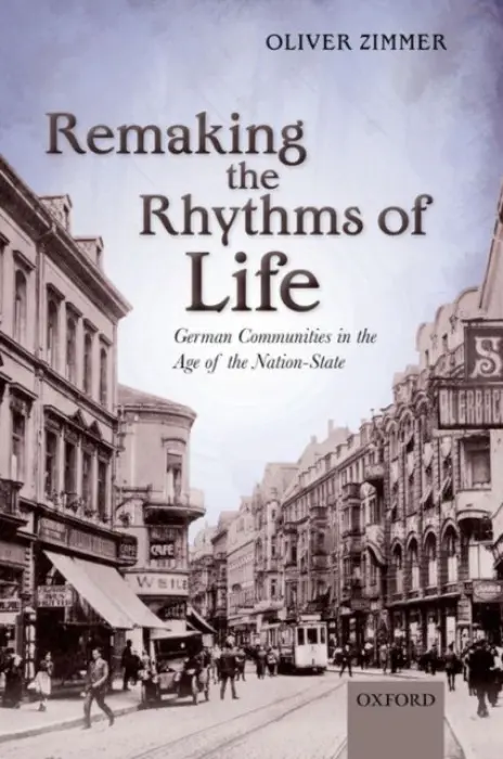 Remaking the Rhythms of Life - Zimmer, Oliver (Professor of Modern History, University of Oxford and Sanderson Fellow, University College)