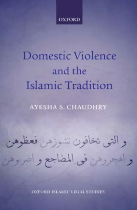 Domestic Violence and the Islamic Tradition - Chaudhry, Ayesha S. (Assistant Professor of Islamic and Gender Studies, Assistant Professor of Islamic and Gender Studies, University of British Columbia)