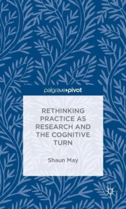 Rethinking Practice as Research and the Cognitive Turn - May, S.
