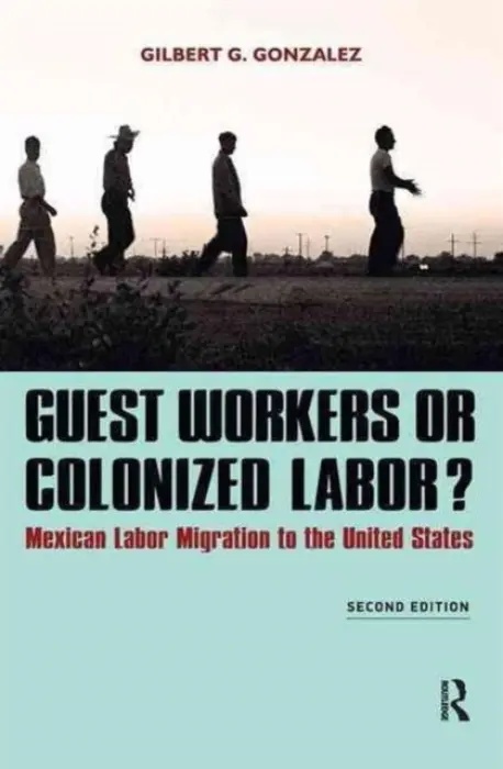Guest Workers or Colonized Labor? - Gonzalez, Gilbert G.