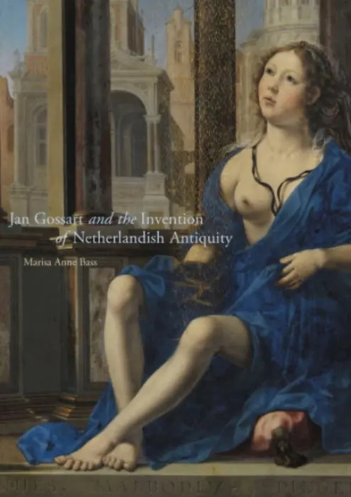 Jan Gossart and the Invention of Netherlandish Antiquity - Bass, Marisa Anne