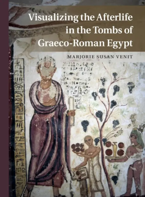 Visualizing the Afterlife in the Tombs of Graeco-Roman Egypt - Venit, Marjorie Susan (University of Maryland, College Park)