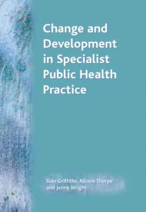 Change and Development in Specialist Public Health Practice - Griffiths, Sian a Allison, Thorpe (Networks Development Manager, Public Health Research Unit, Department of Health, Richmond House, London, United Kingdom) a Wright, Jenny