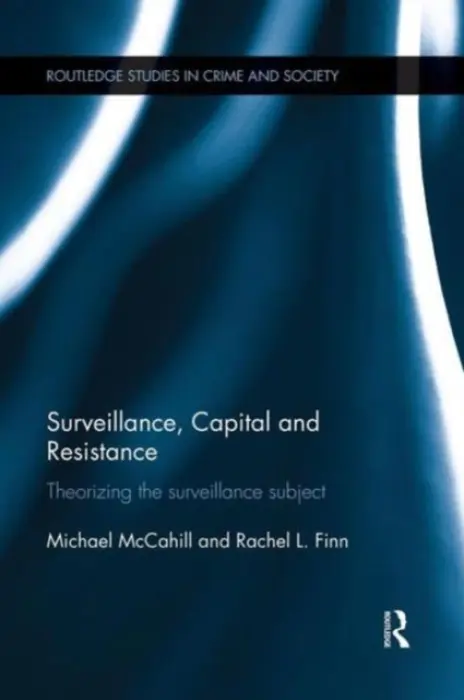 Surveillance, Capital and Resistance - McCahill, Michael (University of Hull, UK) a Finn, Rachel (Trilateral Research  a  Consulting LLP, Ireland)