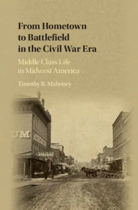 From Hometown to Battlefield in the Civil War Era - Mahoney, Timothy R. (University of Nebraska, Lincoln)