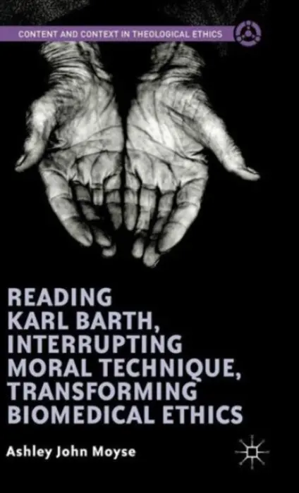 Reading Karl Barth, Interrupting Moral Technique, Transforming Biomedical Ethics - Moyse, Ashley John