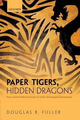 Paper Tigers, Hidden Dragons - Fuller, Douglas B. (Professor, Professor, School of Management, Zhejiang University)