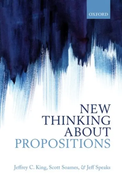 New Thinking about Propositions - King, Jeffrey C. (Rutgers University) a Soames, Scott (University of Southern California) a Speaks, Jeff (University of Notre Dame)