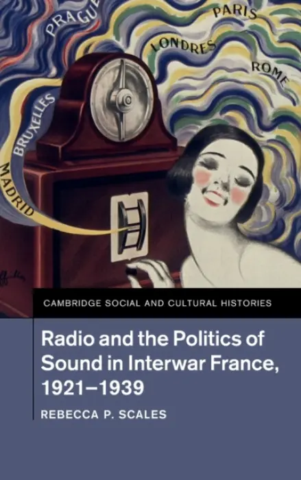 Radio and the Politics of Sound in Interwar France, 1921-1939 - Scales, Rebecca P. (Rochester Institute of Technology, New York)