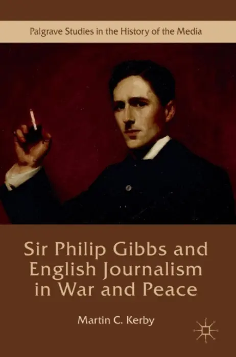 Sir Philip Gibbs and English Journalism in War and Peace - Kerby, Martin C.