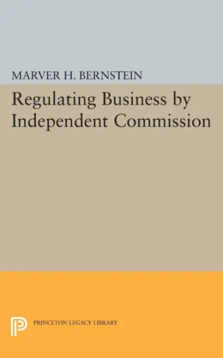 Regulating Business by Independent Commission - Bernstein, Marver H.