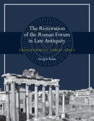 Restoration of the Roman Forum in Late Antiquity - Kalas, Gregor