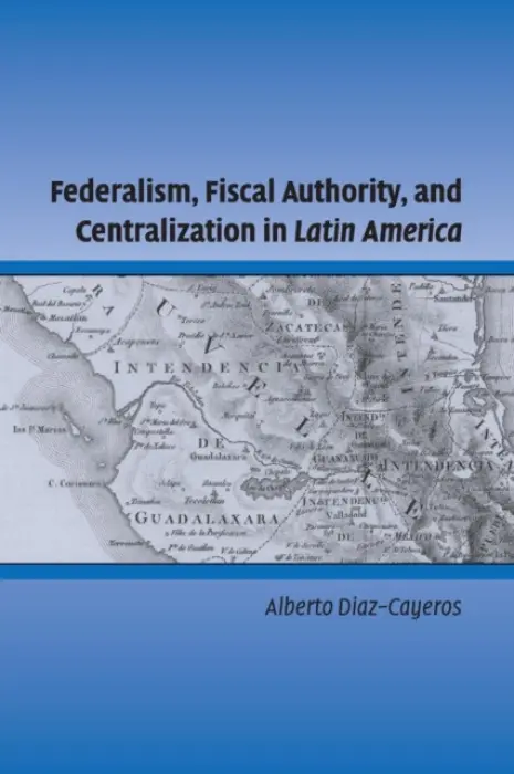 Federalism, Fiscal Authority, and Centralization in Latin America - Diaz-Cayeros, Alberto (Stanford University, California)