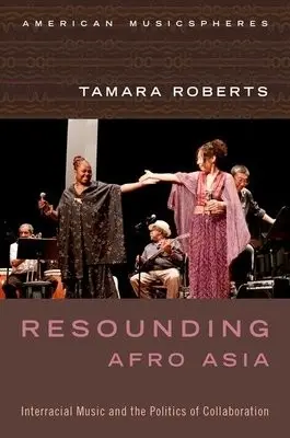 Resounding Afro Asia - Roberts, Tamara (Assistant Professor, Performance Studies and Ethnomusicology, Assistant Professor, Performance Studies and Ethnomusicology, University of California, Berkeley)