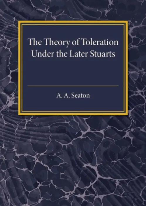 Theory of Toleration under the Later Stuarts - Seaton, A. A.