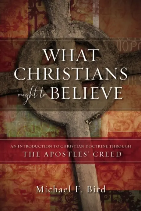 What Christians Ought to Believe - Bird, Michael F.