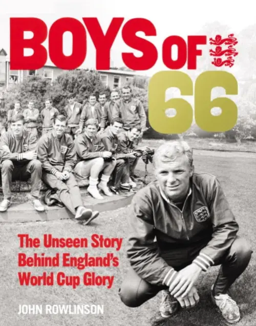 Boys of '66 - The Unseen Story Behind England's World Cup Glory - Rowlinson, John