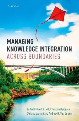 Managing Knowledge Integration Across Boundaries - Berggren, Christian (Professor in Industrial Management, Professor in Industrial Management, Linkoping University) a Brusoni, Stefano (Professor of Technology and Innovation Management, Professor of Technology and Innovation Management, Swiss Federal Instit