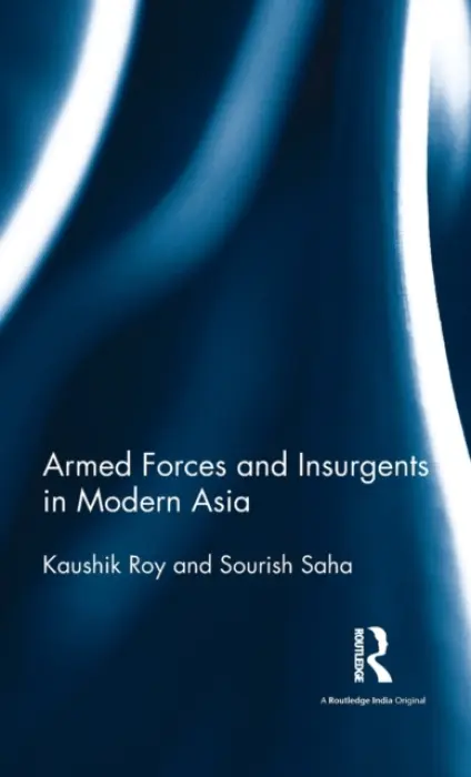 Armed Forces and Insurgents in Modern Asia - Roy, Kaushik (Jadavpur University, India and PRIO, Norway) a Saha, Sourish