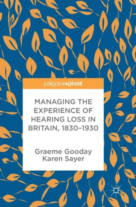 Managing the Experience of Hearing Loss in Britain, 1830-1930 - Gooday, Graeme a Sayer, Karen
