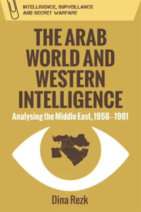 Arab World and Western Intelligence - Rezk, Dina (lecturer in Middle Eastern History, University of Reading)