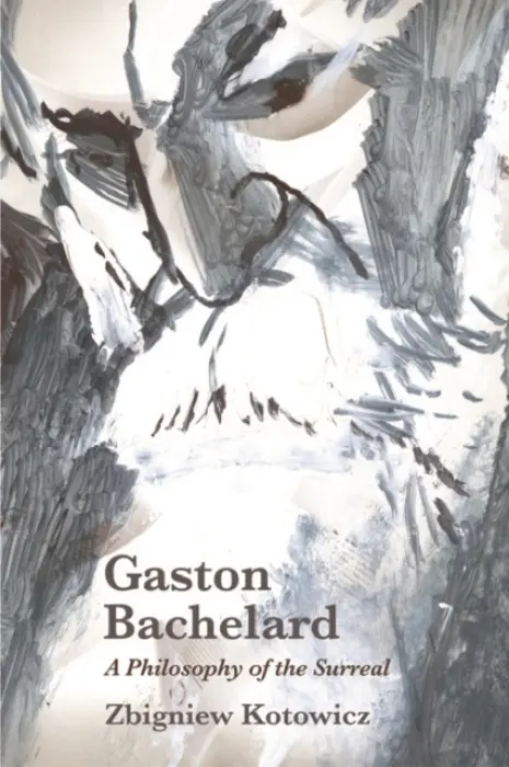 Gaston Bachelard: A Philosophy of the Surreal - Kotowicz, Zbigniew (Research fellow at the Centre for Philosophy of Science, University of Lisbon)