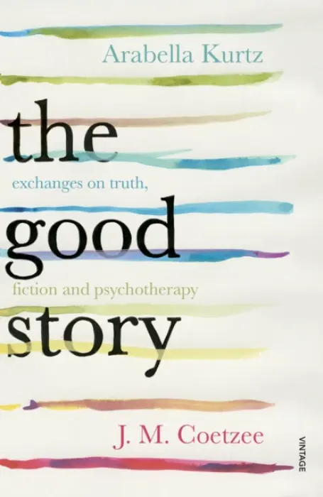 The Good Story (Exchanges on Truth, Fiction and Psychotherapy) - John Maxwell Coetzee, Arabella Kurtz