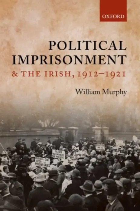 Political Imprisonment and the Irish, 1912-1921 - Murphy, William (Lecturer in Irish Studies, Lecturer in Irish Studies, Mater Dei Institute of Education, Dublin City University)
