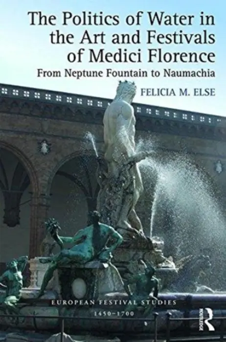 Politics of Water in the Art and Festivals of Medici Florence - Else, Felicia M.
