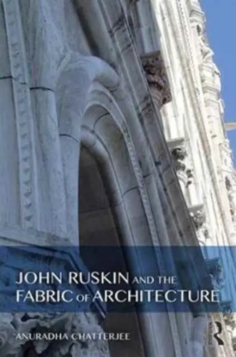 John Ruskin and the Fabric of Architecture - Chatterjee, Anuradha (Architectural author and theorist, Australia)