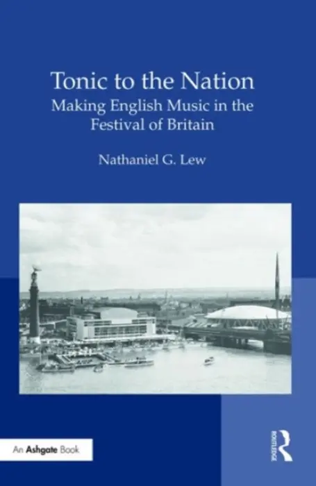 Tonic to the Nation: Making English Music in the Festival of Britain - Lew, Nathaniel G.