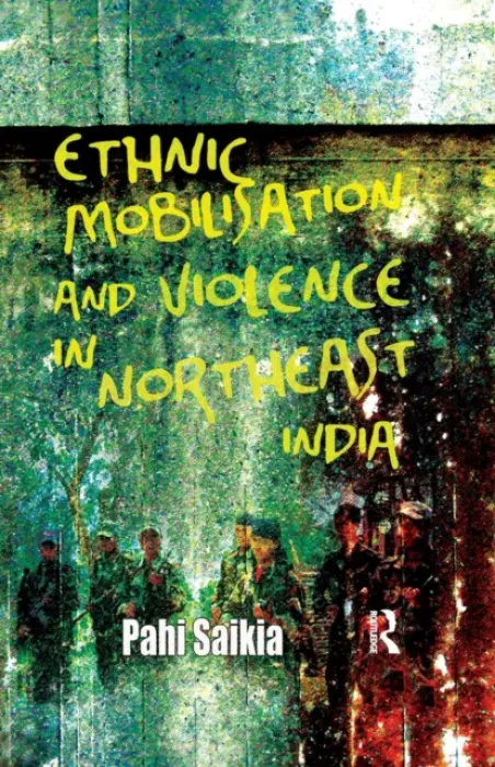 Ethnic Mobilisation and Violence in Northeast India - Saikia, Pahi