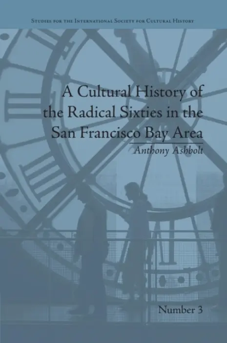 Cultural History of the Radical Sixties in the San Francisco Bay Area - Ashbolt, Anthony