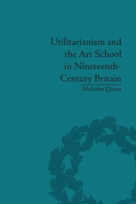 Utilitarianism and the Art School in Nineteenth-Century Britain - Quinn, Malcolm