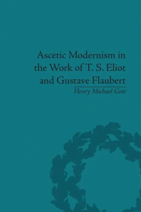 Ascetic Modernism in the Work of T S Eliot and Gustave Flaubert - Gott, Henry Michael