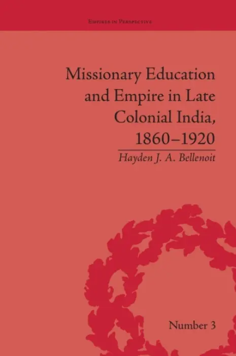 Missionary Education and Empire in Late Colonial India, 1860-1920 - Bellenoit, Hayden J A