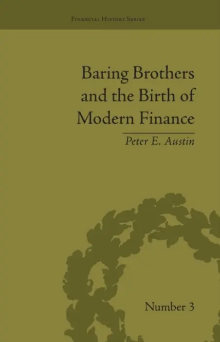 Baring Brothers and the Birth of Modern Finance - Austin, Peter E