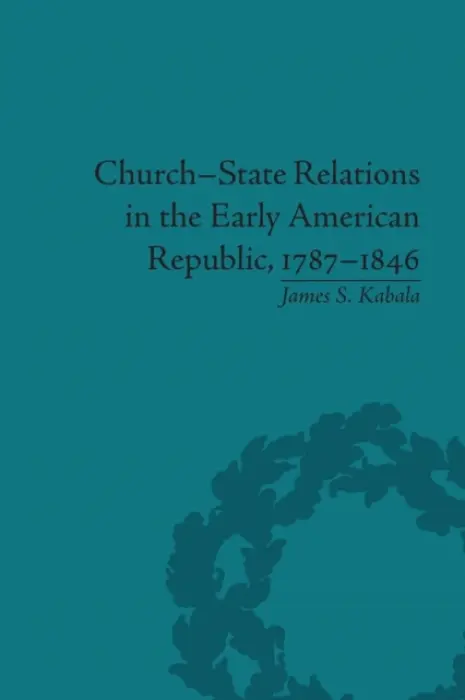 Church-State Relations in the Early American Republic, 1787-1846 - Kabala, James S