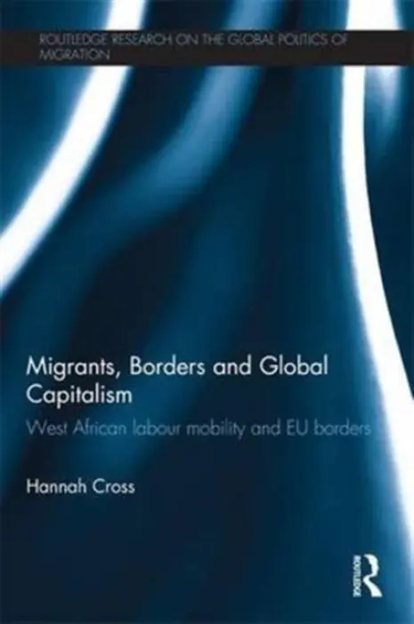 Migrants, Borders and Global Capitalism - Cross, Hannah (Lecturer, International Political Economy, Politics Department, University of Manchester, UK.)