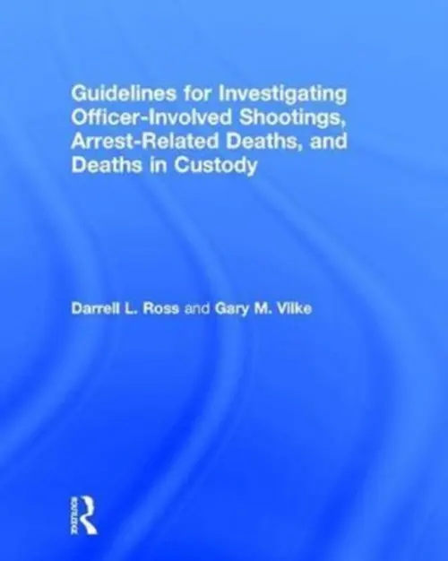 Guidelines for Investigating Officer-Involved Shootings, Arrest-Related Deaths, and Deaths in Custody - Ross, Darrell L. (Valdosta State University, USA) a Vilke, Gary M. (San Diego Country Emergency Medical Services, California, US)