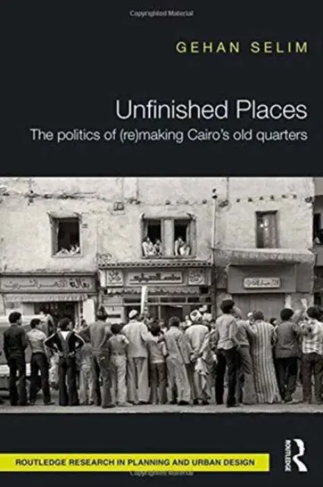 Unfinished Places: The Politics of (Re)making Cairo's Old Quarters - Selim, Gehan (Queen's University, Belfast, UK)