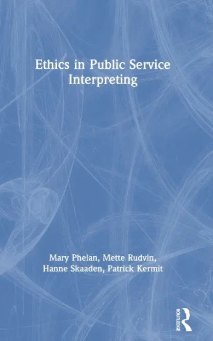 Ethics in Public Service Interpreting - Phelan, Mary (Dublin City University, Ireland) a Rudvin, Mette (University of Bologna, Italy) a Skaaden, Hanne (University of Oslo and Askershus University College,Norway) a Kermit, Patrick