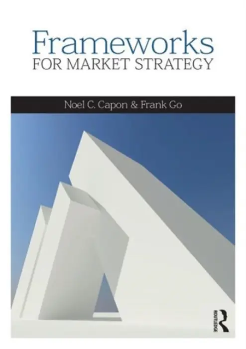 Frameworks for Market Strategy - Capon, Noel (Columbia Business School, USA) a Go, Frank (Rotterdam School of Management, Erasmus University, the Netherlands)